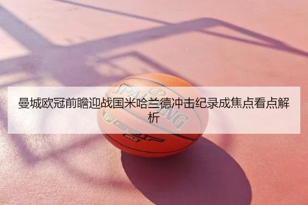 曼城欧冠前瞻迎战国米哈兰德冲击纪录成焦点看点解析